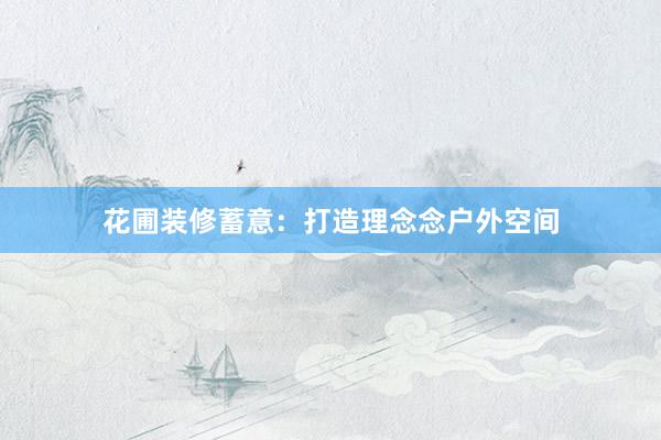 花圃装修蓄意：打造理念念户外空间