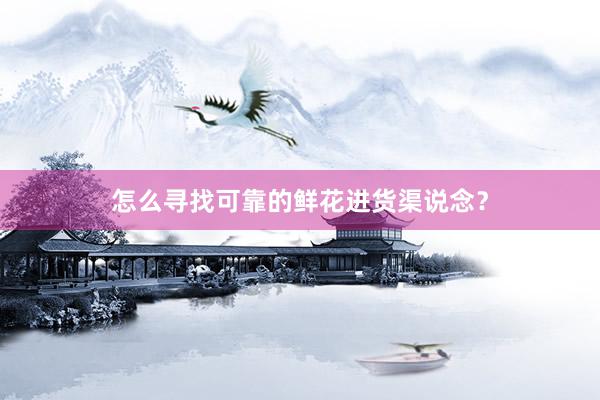 怎么寻找可靠的鲜花进货渠说念？