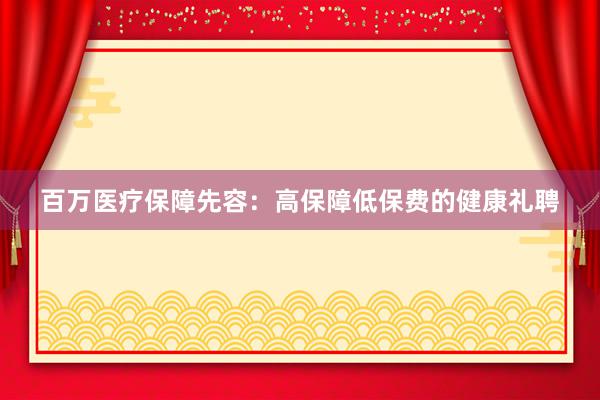 百万医疗保障先容：高保障低保费的健康礼聘