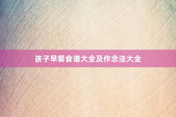 孩子早餐食谱大全及作念法大全